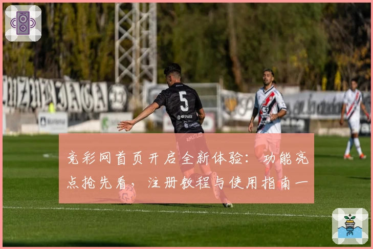 竞彩网首页开启全新体验:功能亮点抢先看,注册教程与使用指南一步到位