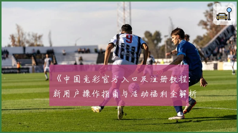 《中国竞彩官方入口及注册教程：新用户操作指南与活动福利全解析》