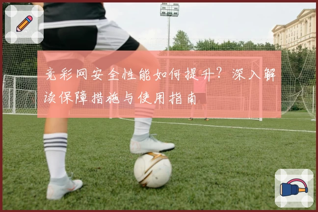 竞彩网安全性能如何提升？深入解读保障措施与使用指南