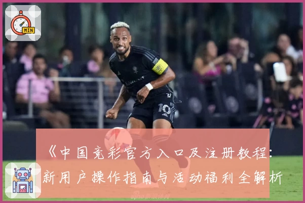 《中国竞彩官方入口及注册教程：新用户操作指南与活动福利全解析》