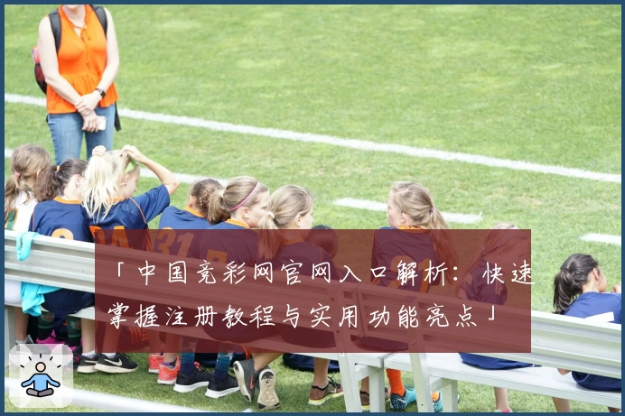 「中国竞彩网官网入口解析：快速掌握注册教程与实用功能亮点」