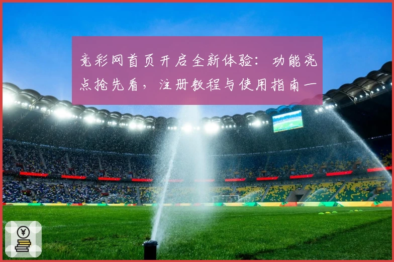 竞彩网首页开启全新体验：功能亮点抢先看，注册教程与使用指南一步到位