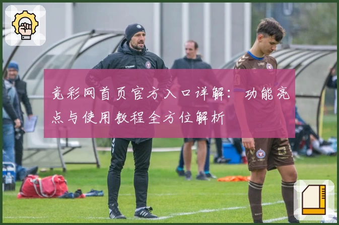 竟彩网首页官方入口详解：功能亮点与使用教程全方位解析