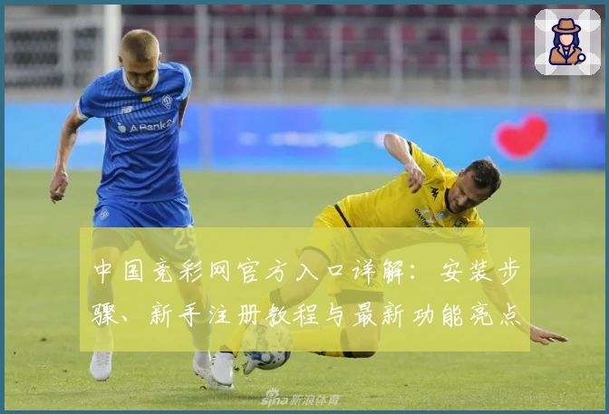 中国竞彩网官方入口详解：安装步骤、新手注册教程与最新功能亮点全面盘点