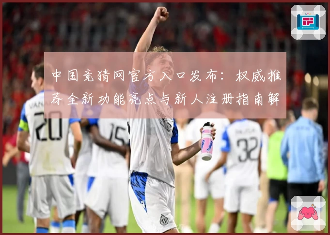 中国竞猜网官方入口发布：权威推荐全新功能亮点与新人注册指南解析