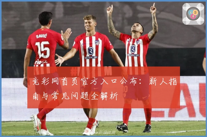 竞彩网首页官方入口公布：新人指南与常见问题全解析