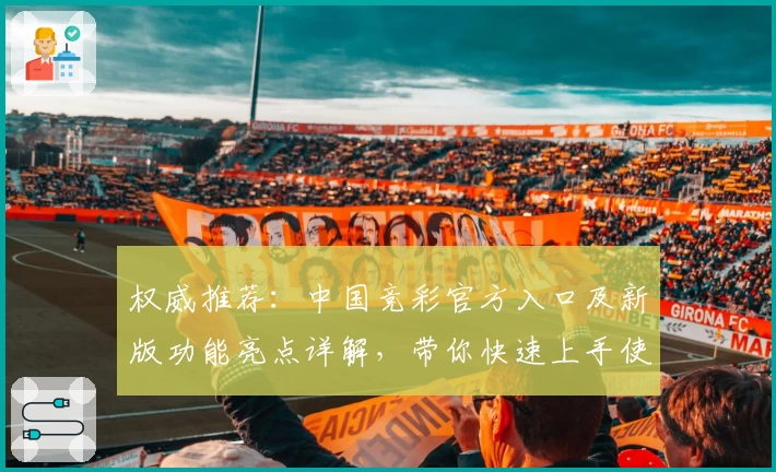 权威推荐:中国竞彩官方入口及新版功能亮点详解,带你快速上手使用秘诀