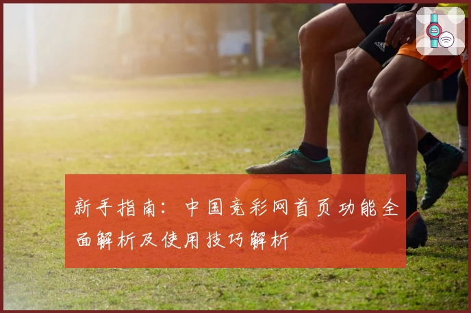 新手指南：中国竞彩网首页功能全面解析及使用技巧解析