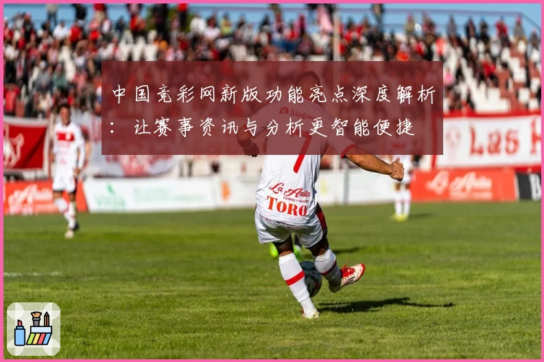 中国竞彩网新版功能亮点深度解析：让赛事资讯与分析更智能便捷