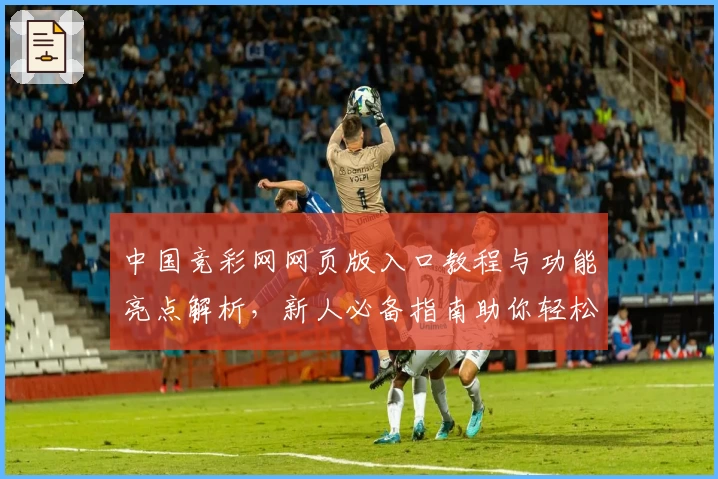中国竞彩网网页版入口教程与功能亮点解析，新人必备指南助你轻松上手
