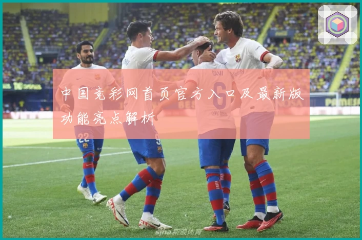 中国竞彩网首页官方入口及最新版功能亮点解析