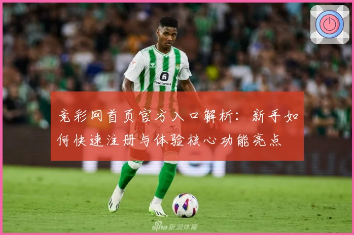竞彩网首页官方入口解析：新手如何快速注册与体验核心功能亮点