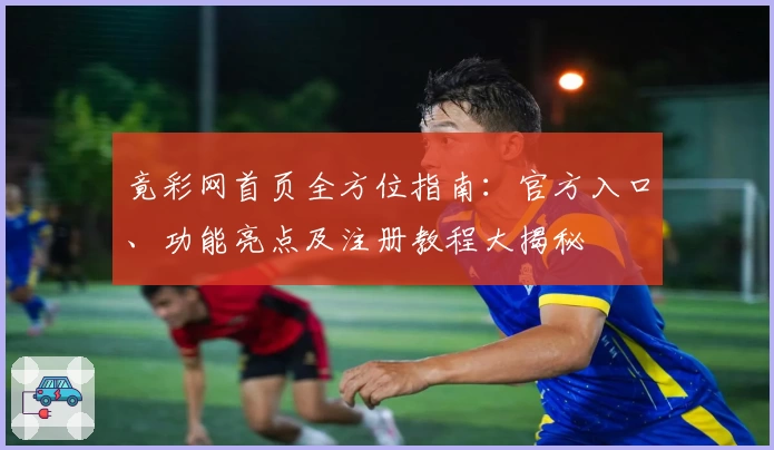 竟彩网首页全方位指南：官方入口、功能亮点及注册教程大揭秘