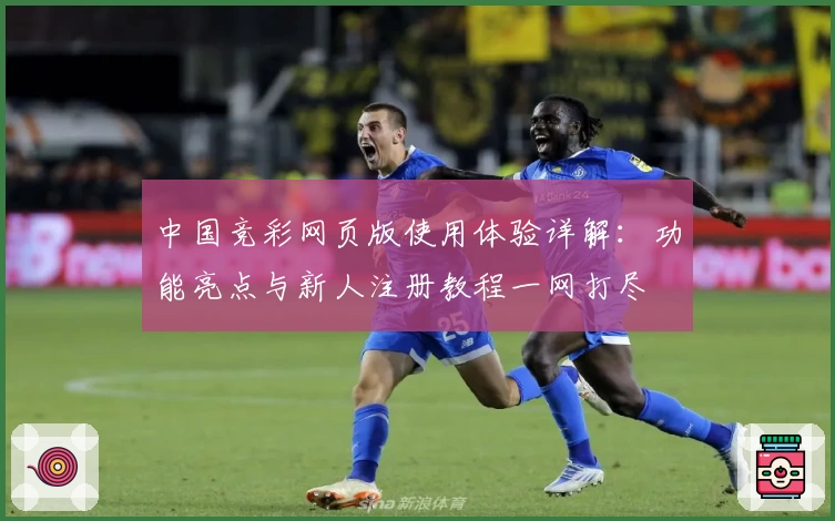 中国竞彩网页版使用体验详解：功能亮点与新人注册教程一网打尽