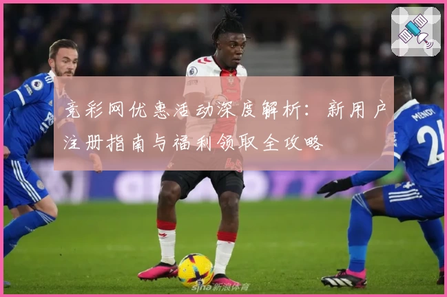 竞彩网优惠活动深度解析：新用户注册指南与福利领取全攻略