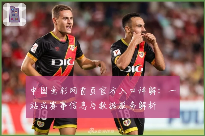 中国竞彩网首页官方入口详解:一站式赛事信息与数据服务解析