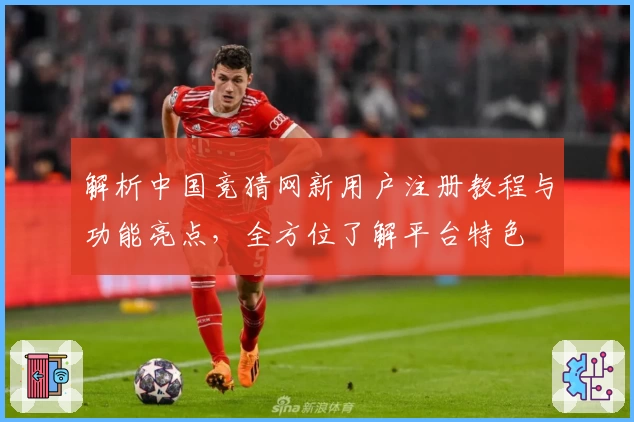解析中国竞猜网新用户注册教程与功能亮点，全方位了解平台特色