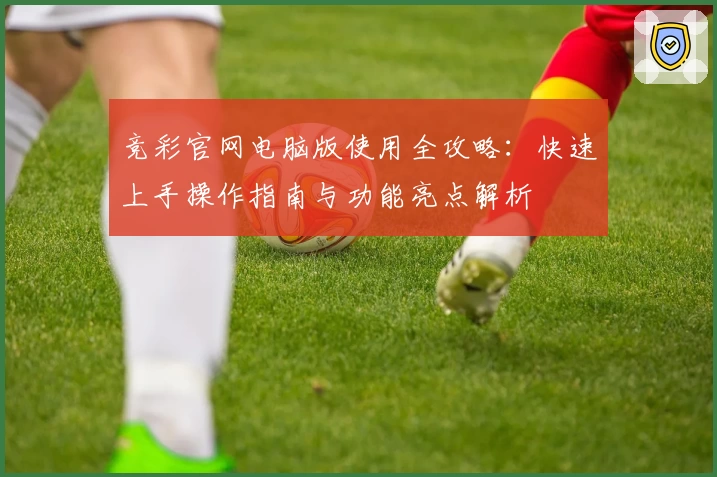 竞彩官网电脑版使用全攻略：快速上手操作指南与功能亮点解析