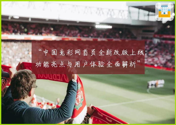“中国竞彩网首页全新改版上线:功能亮点与用户体验全面解析”