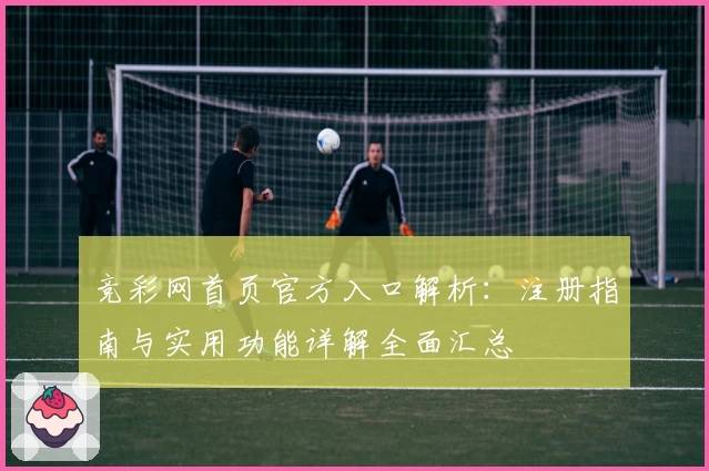 竞彩网首页官方入口解析：注册指南与实用功能详解全面汇总