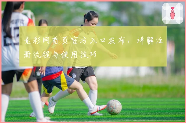 竞彩网首页官方入口发布，详解注册流程与使用技巧