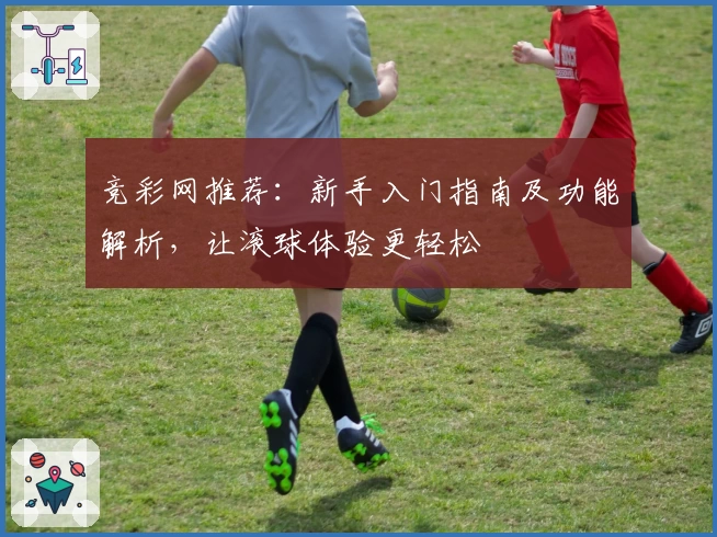 竞彩网推荐:新手入门指南及功能解析,让滚球体验更轻松