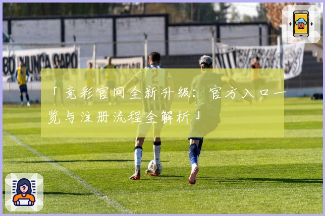「竞彩官网全新升级：官方入口一览与注册流程全解析」