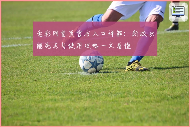 竞彩网首页官方入口详解:新版功能亮点与使用攻略一文看懂