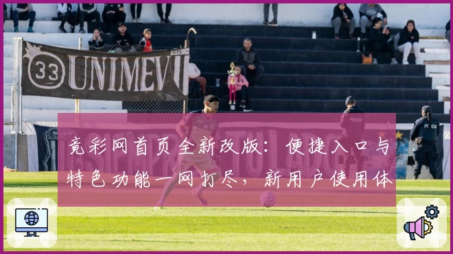 竟彩网首页全新改版：便捷入口与特色功能一网打尽，新用户使用体验全解析