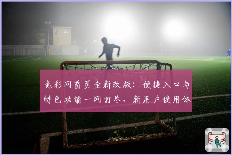 竟彩网首页全新改版：便捷入口与特色功能一网打尽，新用户使用体验全解析