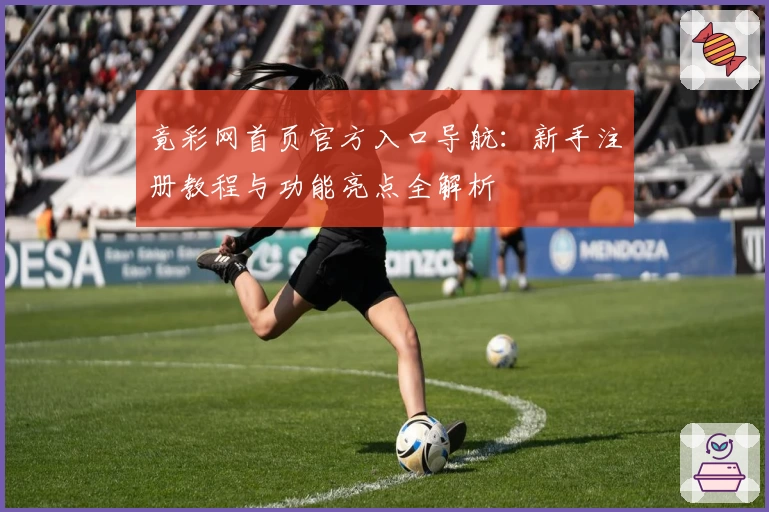 竟彩网首页官方入口导航：新手注册教程与功能亮点全解析