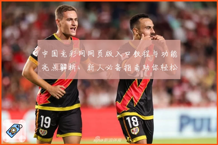 中国竞彩网网页版入口教程与功能亮点解析，新人必备指南助你轻松上手