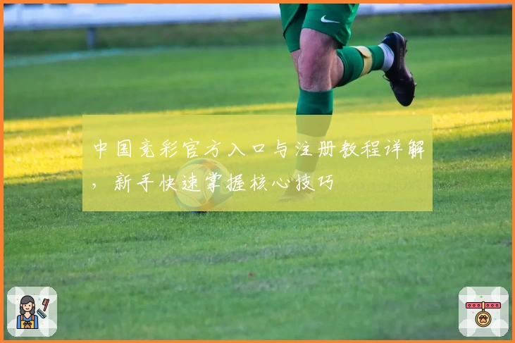 中国竞彩官方入口与注册教程详解，新手快速掌握核心技巧