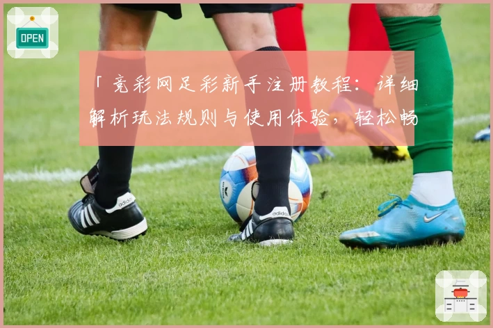 「竞彩网足彩新手注册教程：详细解析玩法规则与使用体验，轻松畅享比赛乐趣」