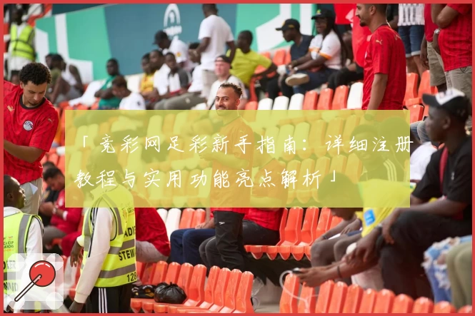 「竞彩网足彩新手指南：详细注册教程与实用功能亮点解析」