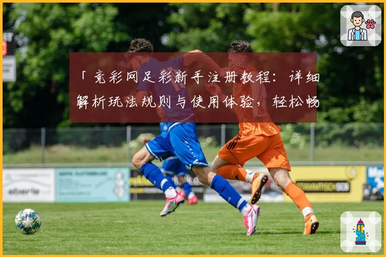 「竞彩网足彩新手注册教程：详细解析玩法规则与使用体验，轻松畅享比赛乐趣」