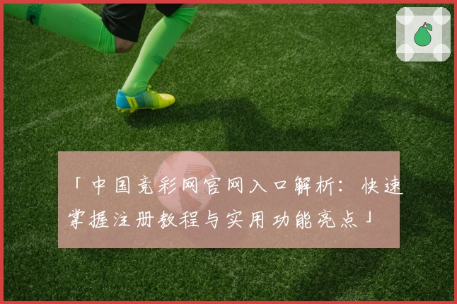 「中国竞彩网官网入口解析：快速掌握注册教程与实用功能亮点」