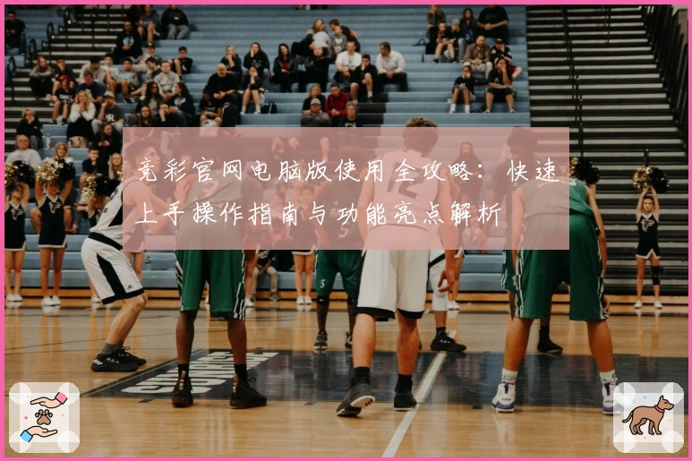 竞彩官网电脑版使用全攻略：快速上手操作指南与功能亮点解析