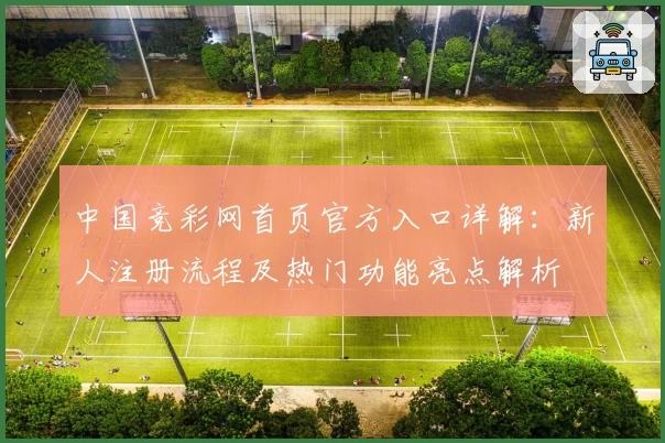中国竞彩网首页官方入口详解：新人注册流程及热门功能亮点解析