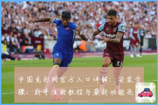 中国竞彩网官方入口详解：安装步骤、新手注册教程与最新功能亮点全面盘点