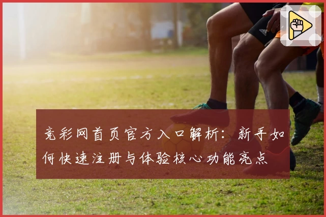 竞彩网首页官方入口解析：新手如何快速注册与体验核心功能亮点