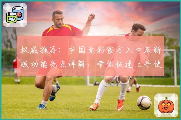 权威推荐：中国竞彩官方入口及新版功能亮点详解，带你快速上手使用秘诀