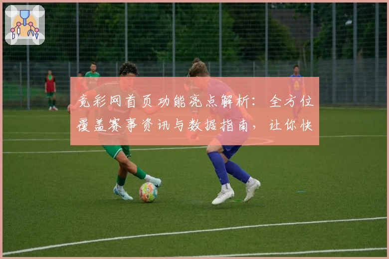 竟彩网首页功能亮点解析：全方位覆盖赛事资讯与数据指南，让你快速上手