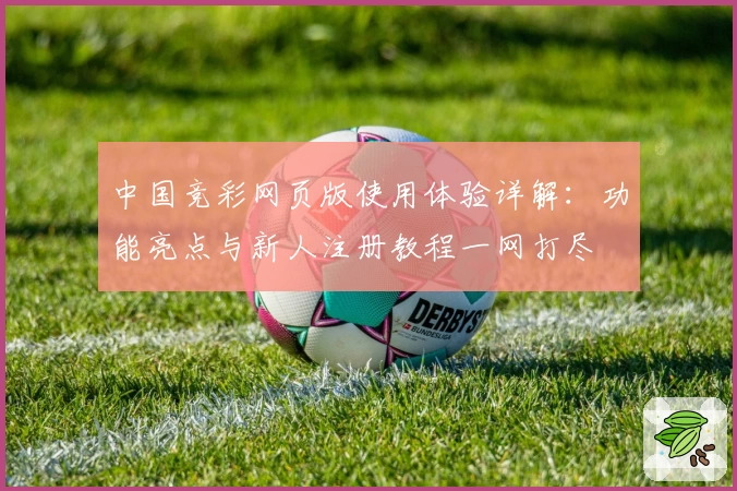 中国竞彩网页版使用体验详解：功能亮点与新人注册教程一网打尽