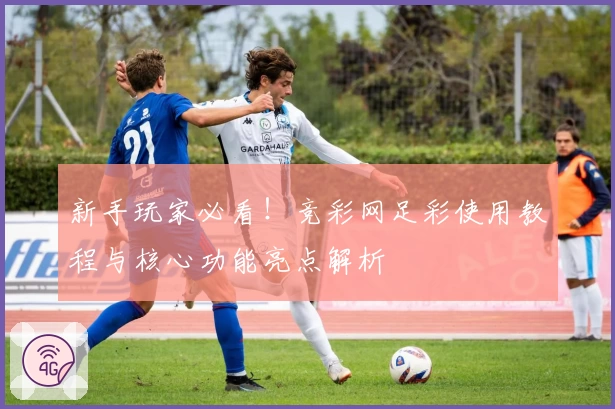 新手玩家必看！竞彩网足彩使用教程与核心功能亮点解析