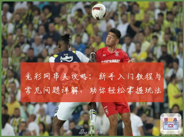 竞彩网串关攻略：新手入门教程与常见问题详解，助你轻松掌握玩法诀窍