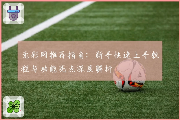 竞彩网推荐指南：新手快速上手教程与功能亮点深度解析