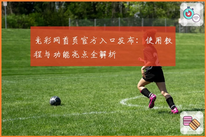竞彩网首页官方入口发布：使用教程与功能亮点全解析