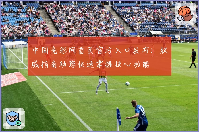 中国竞彩网首页官方入口发布：权威指南助您快速掌握核心功能