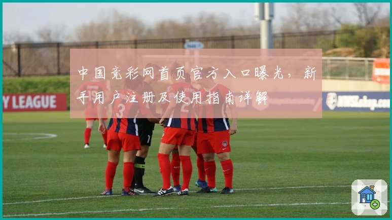 中国竞彩网首页官方入口曝光,新手用户注册及使用指南详解